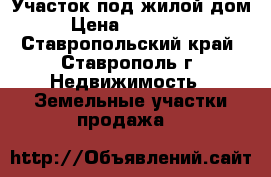 Участок под жилой дом › Цена ­ 450 000 - Ставропольский край, Ставрополь г. Недвижимость » Земельные участки продажа   